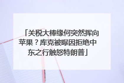 关税大棒缘何突然挥向苹果？库克被曝因拒绝中东之行触怒特朗普