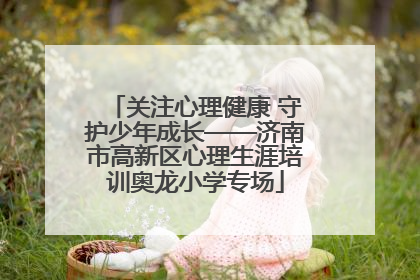 关注心理健康 守护少年成长——济南市高新区心理生涯培训奥龙小学专场