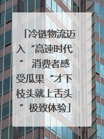 冷链物流迈入“高速时代” 消费者感受瓜果“才下枝头就上舌头”极致体验