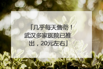 几乎每天售罄！武汉多家医院已推出，20元左右