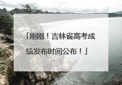 刚刚！吉林省高考成绩发布时间公布！