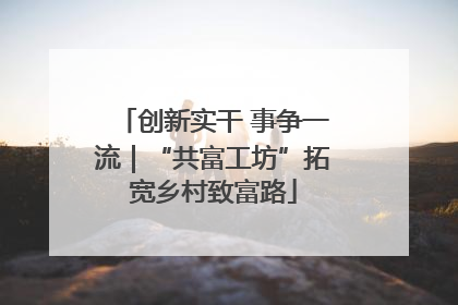 创新实干 事争一流｜“共富工坊”拓宽乡村致富路