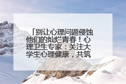 别让心理问题侵蚀他们的灿烂青春！心理卫生专家：关注大学生心理健康，共筑青春心灵防线