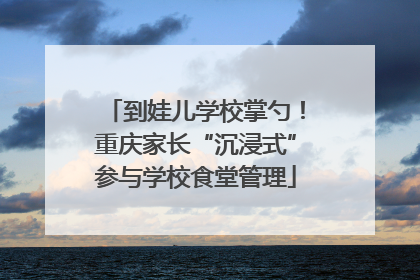 到娃儿学校掌勺！重庆家长“沉浸式”参与学校食堂管理
