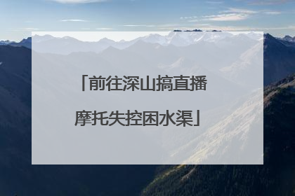 前往深山搞直播 摩托失控困水渠
