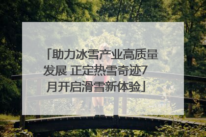 助力冰雪产业高质量发展 正定热雪奇迹7月开启滑雪新体验