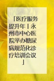 医疗服务提升年丨永州市中心医院举办糖尿病规范化诊疗培训会议