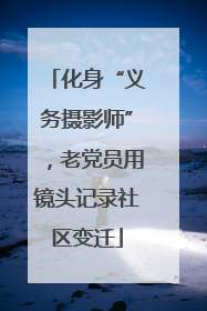 化身“义务摄影师”，老党员用镜头记录社区变迁