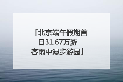北京端午假期首日31.67万游客雨中漫步游园