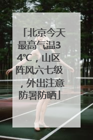 北京今天最高气温34℃，山区阵风六七级，外出注意防暑防晒