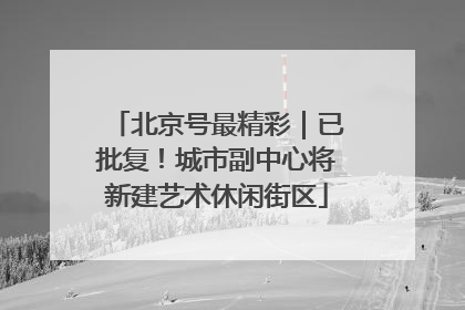 北京号最精彩｜已批复！城市副中心将新建艺术休闲街区
