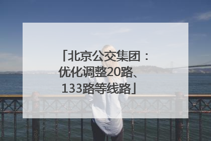 北京公交集团：优化调整20路、133路等线路