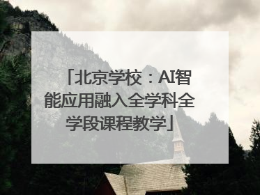 北京学校：AI智能应用融入全学科全学段课程教学