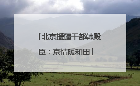 北京援疆干部韩殿臣：京情暖和田