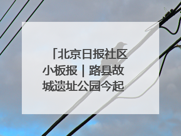 北京日报社区小板报｜路县故城遗址公园今起免费开放
