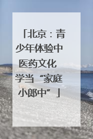 北京：青少年体验中医药文化 学当“家庭小郎中”