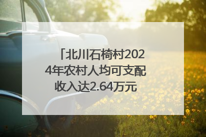 北川石椅村2024年农村人均可支配收入达2.64万元｜新闻发布最前线