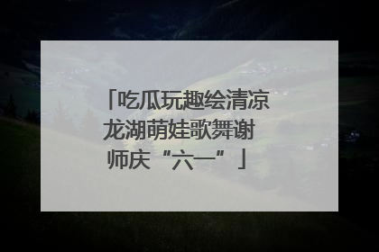 吃瓜玩趣绘清凉 龙湖萌娃歌舞谢师庆“六一”