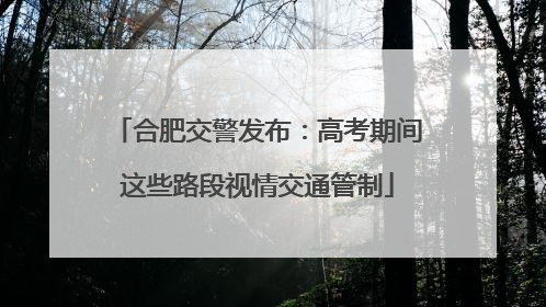 合肥交警发布：高考期间这些路段视情交通管制