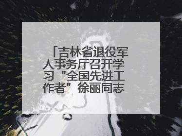 吉林省退役军人事务厅召开学习“全国先进工作者”徐丽同志事迹座谈会