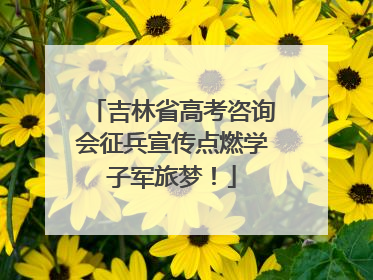 吉林省高考咨询会征兵宣传点燃学子军旅梦！