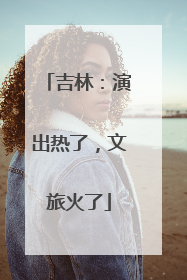 吉林：演出热了，文旅火了