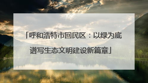 呼和浩特市回民区：以绿为底 谱写生态文明建设新篇章