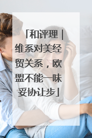 和评理｜维系对美经贸关系，欧盟不能一味妥协让步
