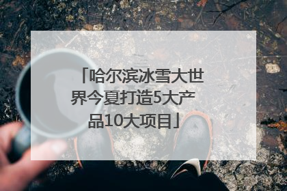 哈尔滨冰雪大世界今夏打造5大产品10大项目