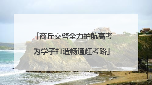 商丘交警全力护航高考 为学子打造畅通赶考路