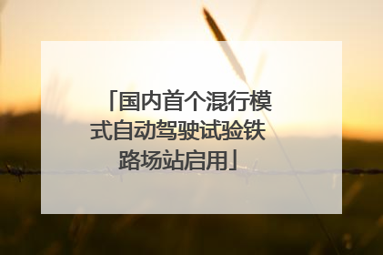 国内首个混行模式自动驾驶试验铁路场站启用