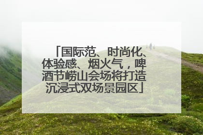 国际范、时尚化、体验感、烟火气，啤酒节崂山会场将打造沉浸式双场景园区