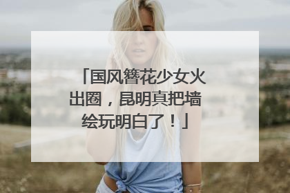 国风簪花少女火出圈，昆明真把墙绘玩明白了！
