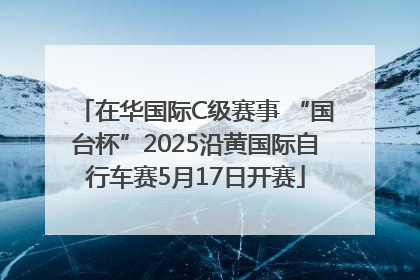 在华国际C级赛事 “国台杯”2025沿黄国际自行车赛5月17日开赛