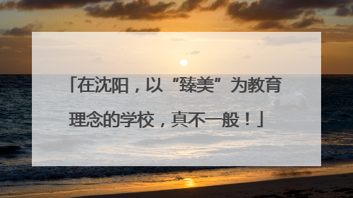 在沈阳，以“臻美”为教育理念的学校，真不一般！