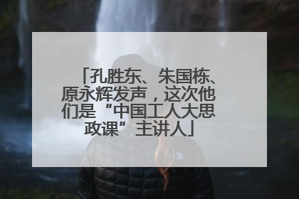 孔胜东、朱国栋、原永辉发声，这次他们是“中国工人大思政课”主讲人