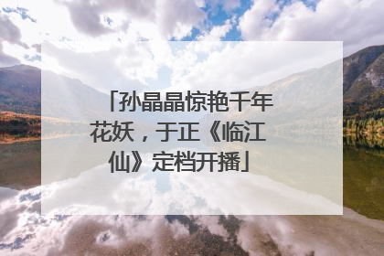 孙晶晶惊艳千年花妖，于正《临江仙》定档开播