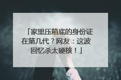 家里压箱底的身份证在第几代？网友：这波回忆杀太硬核！