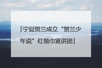 宁夏贺兰成立“贺兰少年说”红领巾宣讲团