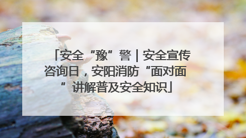 安全“豫”警｜安全宣传咨询日，安阳消防“面对面”讲解普及安全知识