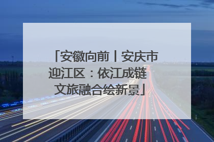 安徽向前丨安庆市迎江区：依江成链 文旅融合绘新景