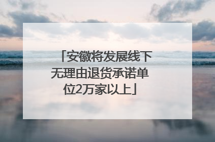 安徽将发展线下无理由退货承诺单位2万家以上