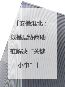 安徽淮北：以基层协商助推解决“关键小事”