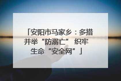 安阳市马家乡：多措并举“防溺亡” 织牢生命“安全网”