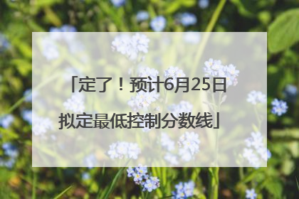 定了！预计6月25日拟定最低控制分数线