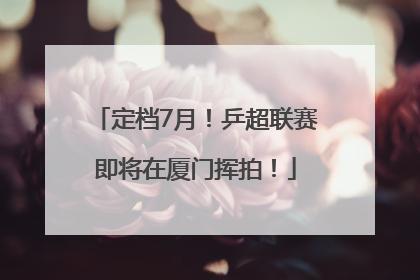 定档7月！乒超联赛即将在厦门挥拍！