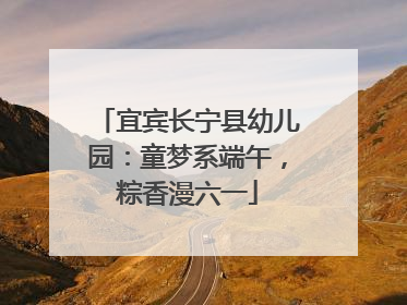 宜宾长宁县幼儿园：童梦系端午，粽香漫六一