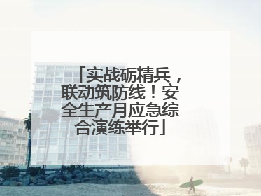 实战砺精兵，联动筑防线！安全生产月应急综合演练举行