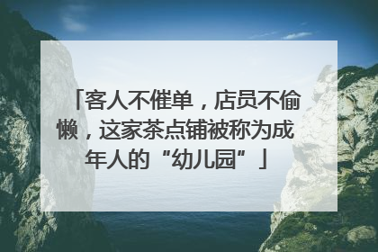 客人不催单，店员不偷懒，这家茶点铺被称为成年人的“幼儿园”