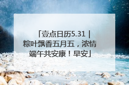 壹点日历5.31｜粽叶飘香五月五，浓情端午共安康！早安